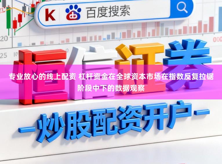 专业放心的线上配资 杠杆资金在全球资本市场在指数反复拉锯阶段中下的数据观察