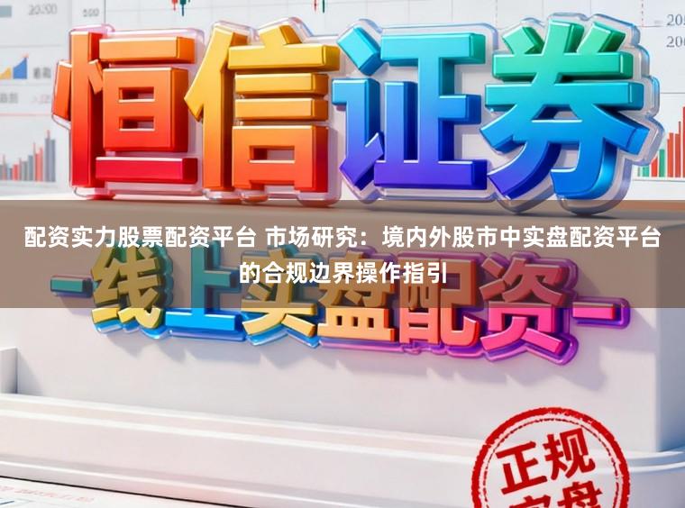 配资实力股票配资平台 市场研究：境内外股市中实盘配资平台的合规边界操作指引