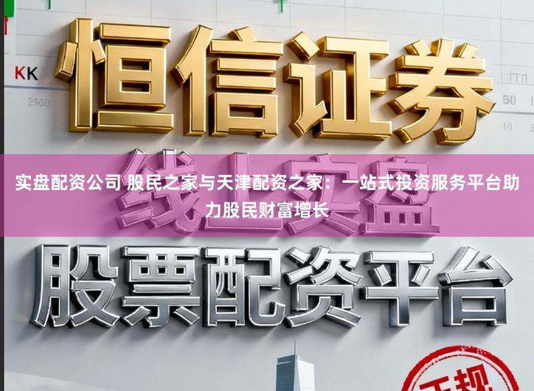 实盘配资公司 股民之家与天津配资之家:一站式投资服务平台助力股民财富增长
