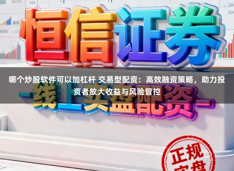 哪个炒股软件可以加杠杆 交易型配资:高效融资策略,助力投资者放大收益与风险管控