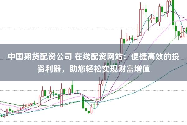 中国期货配资公司 在线配资网站：便捷高效的投资利器，助您轻松实现财富增值