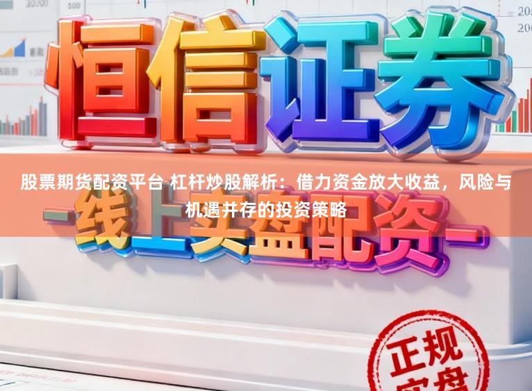 股票期货配资平台 杠杆炒股解析：借力资金放大收益，风险与机遇并存的投资策略