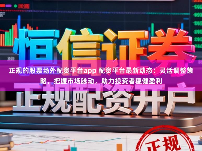 正规的股票场外配资平台app 配资平台最新动态：灵活调整策略，把握市场脉动，助力投资者稳健盈利
