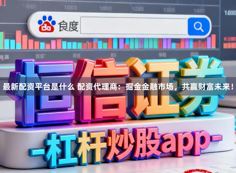 最新配资平台是什么 配资代理商：掘金金融市场，共赢财富未来！
