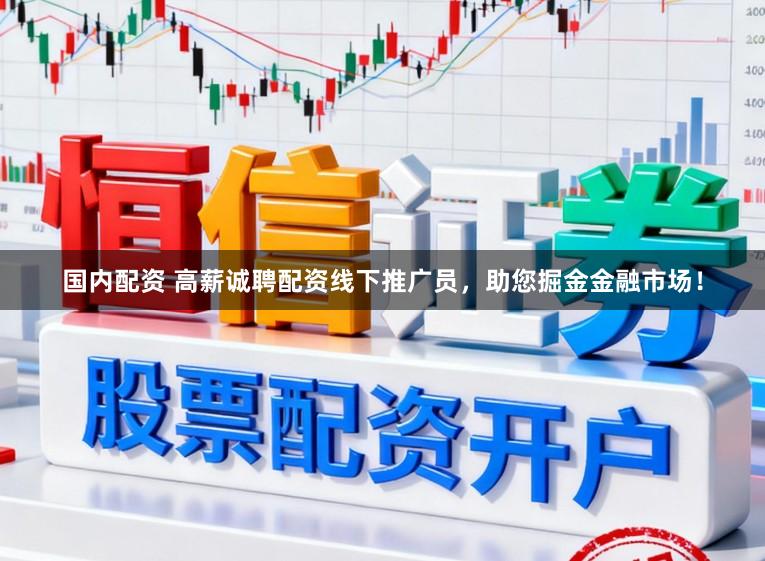 国内配资 高薪诚聘配资线下推广员，助您掘金金融市场！
